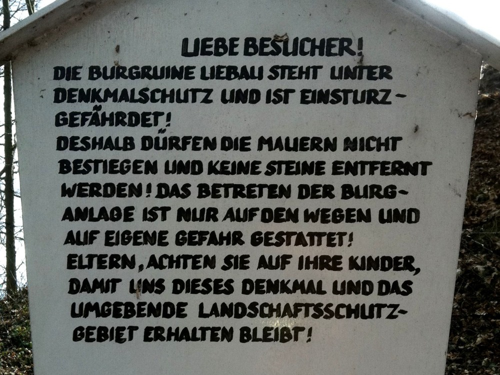 Liebe Besucher! Die Burgruine Liebau steht unter Denkmalschutz und ist einsturzgefhrdet! Deshalb drfen die Mauern nicht bestiegen und keine Steine entfernt werden! Das Betreten der Burganlage ist nur auf den Wegen und auf eigene Gefahr gestattet! Eltern, achten Sie auf Ihre Kinder, damit uns dieses Denkmal und das umgebende Landschaftsschutgebiet erhalten bleibt! Gemeinde Ruppertsgrn